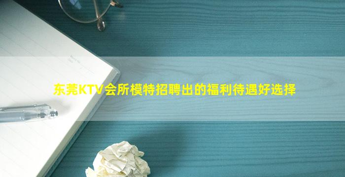 东莞KTV会所模特招聘出的福利待遇好选择