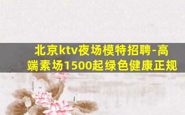 北京ktv夜场模特招聘-高端素场1500起绿色健康正规