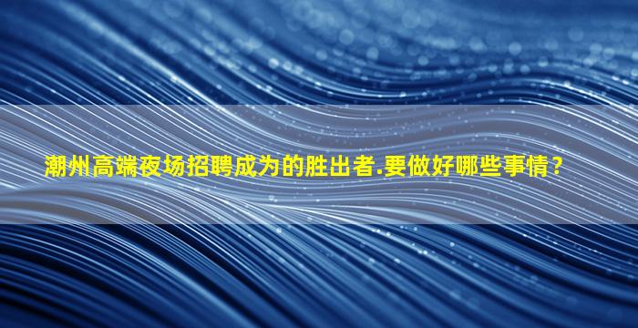 潮州高端夜场招聘成为的胜出者.要做好哪些事情？