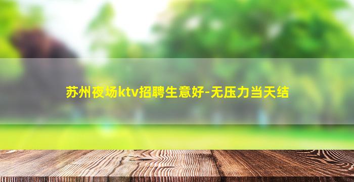 苏州夜场ktv招聘生意好-无压力当天结